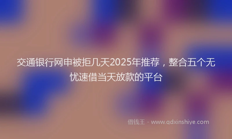 交通银行网申被拒几天2025年推荐，整合五个无忧速借当天放款的平台
