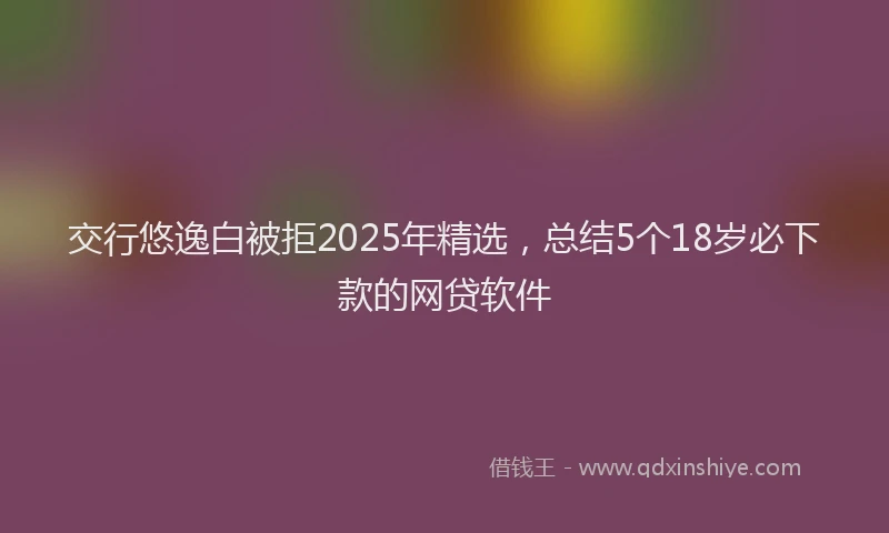 交行悠逸白被拒2025年精选，总结5个18岁必下款的网贷软件