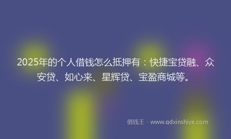 2025年的个人借钱怎么抵押有：快捷宝贷融、众安贷、如心来、星辉贷、宝盈商城等。