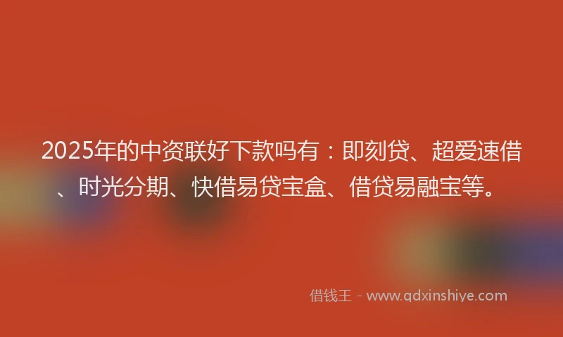 2025年的中资联好下款吗有：即刻贷、超爱速借、时光分期、快借易贷宝盒、借贷易融宝等。