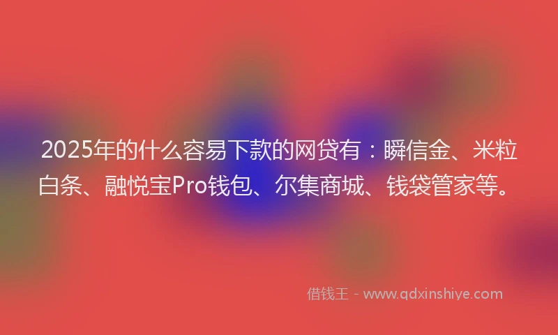 2025年的什么容易下款的网贷有：瞬信金、米粒白条、融悦宝Pro钱包、尔集商城、钱袋管家等。