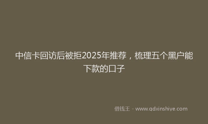 中信卡回访后被拒2025年推荐，梳理五个黑户能下款的口子