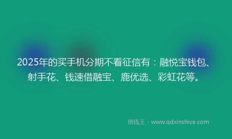 2025年的买手机分期不看征信有：融悦宝钱包、射手花、钱速借融宝、鹿优选、彩虹花等。