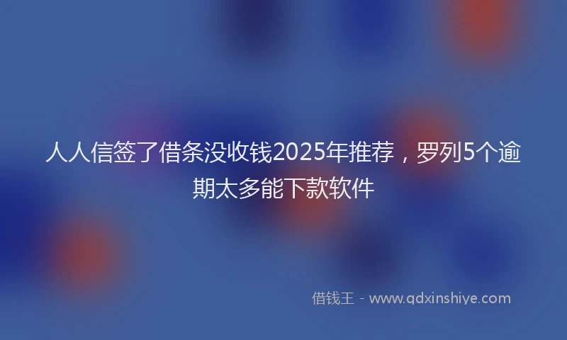 人人信签了借条没收钱2025年推荐，罗列5个逾期太多能下款软件