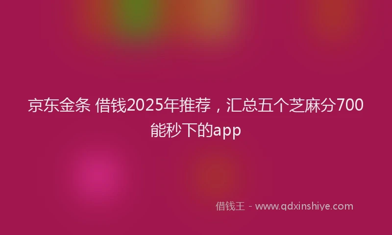 京东金条 借钱2025年推荐，汇总五个芝麻分700能秒下的app