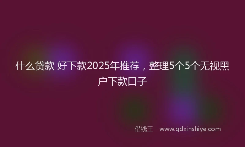 什么贷款 好下款2025年推荐，整理5个5个无视黑户下款口子