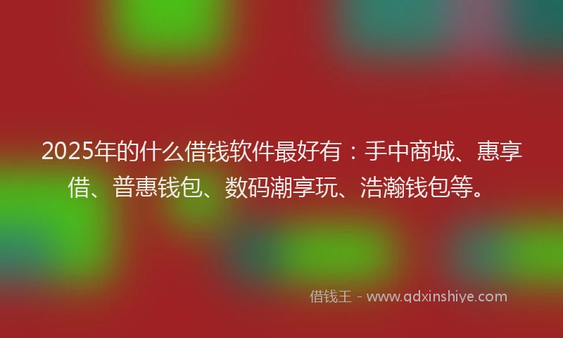 2025年的什么借钱软件最好有：手中商城、惠享借、普惠钱包、数码潮享玩、浩瀚钱包等。