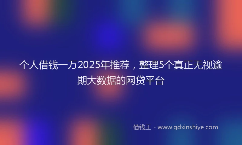 个人借钱一万2025年推荐，整理5个真正无视逾期大数据的网贷平台