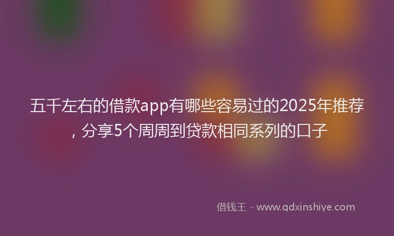 五千左右的借款app有哪些容易过的2025年推荐，分享5个周周到贷款相同系列的口子