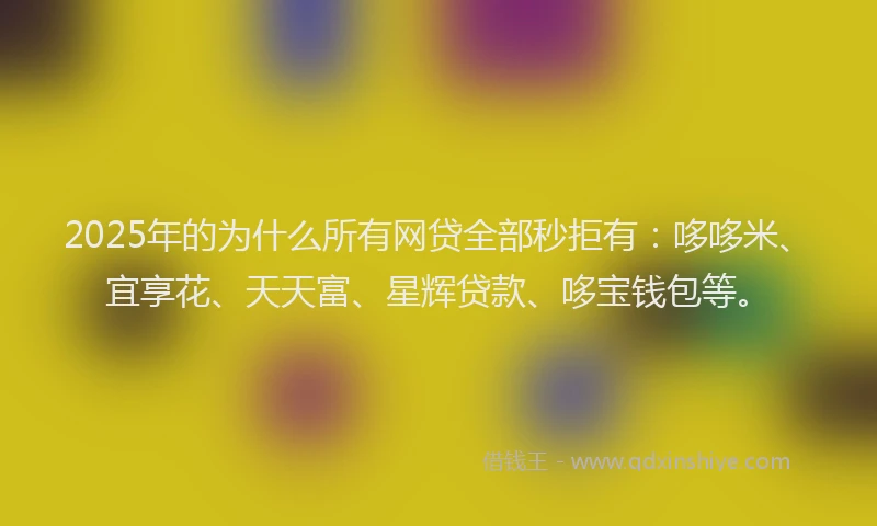 2025年的为什么所有网贷全部秒拒有：哆哆米、宜享花、天天富、星辉贷款、哆宝钱包等。