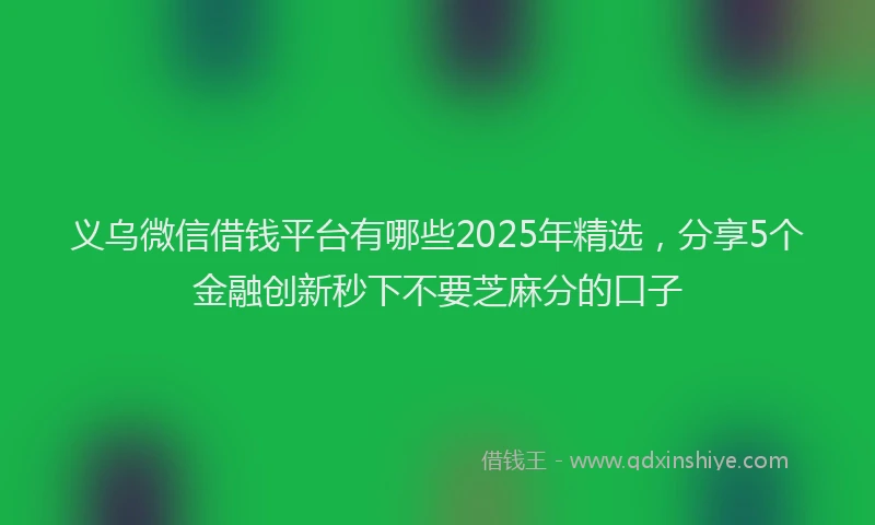 义乌微信借钱平台有哪些2025年精选，分享5个金融创新秒下不要芝麻分的口子