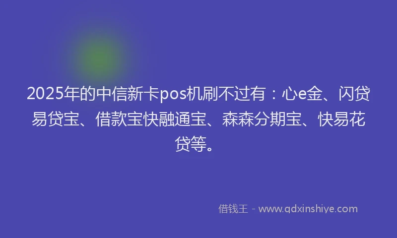 2025年的中信新卡pos机刷不过有：心e金、闪贷易贷宝、借款宝快融通宝、森森分期宝、快易花贷等。