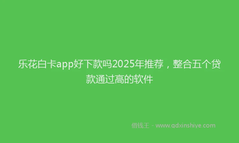 乐花白卡app好下款吗2025年推荐，整合五个贷款通过高的软件