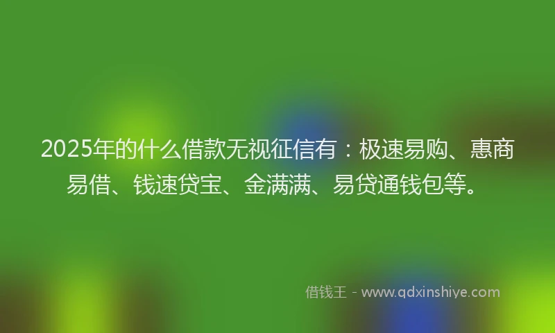 2025年的什么借款无视征信有：极速易购、惠商易借、钱速贷宝、金满满、易贷通钱包等。