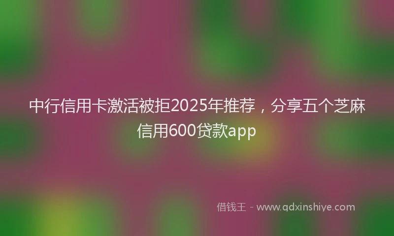 中行信用卡激活被拒2025年推荐，分享五个芝麻信用600贷款app