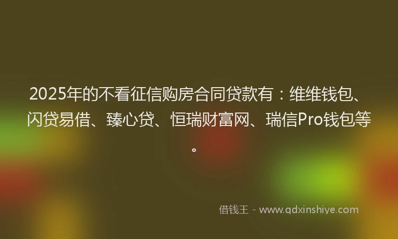 2025年的不看征信购房合同贷款有：维维钱包、闪贷易借、臻心贷、恒瑞财富网、瑞信Pro钱包等。