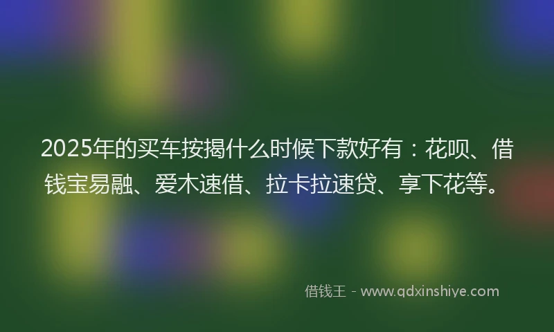 2025年的买车按揭什么时候下款好有：花呗、借钱宝易融、爱木速借、拉卡拉速贷、享下花等。