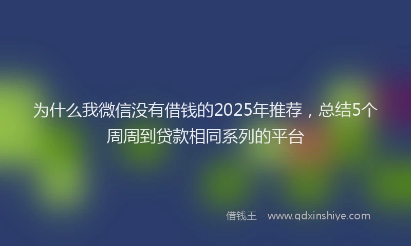 为什么我微信没有借钱的2025年推荐，总结5个周周到贷款相同系列的平台
