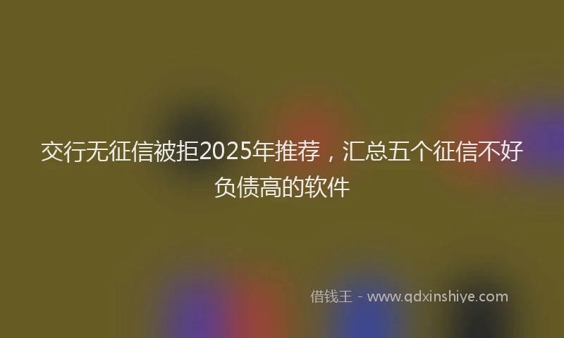 交行无征信被拒2025年推荐，汇总五个征信不好负债高的软件