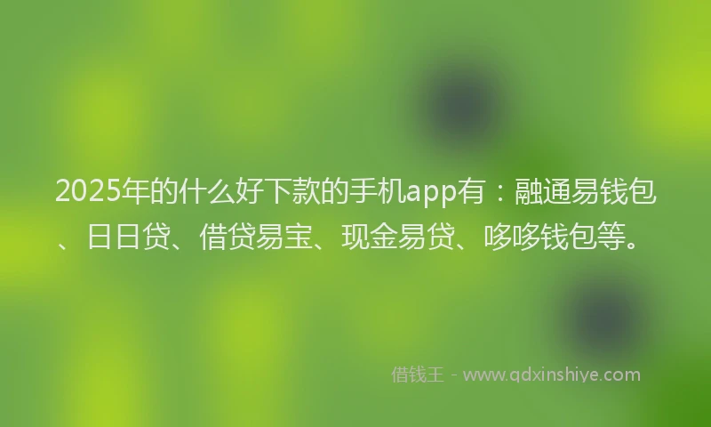 2025年的什么好下款的手机app有：融通易钱包、日日贷、借贷易宝、现金易贷、哆哆钱包等。