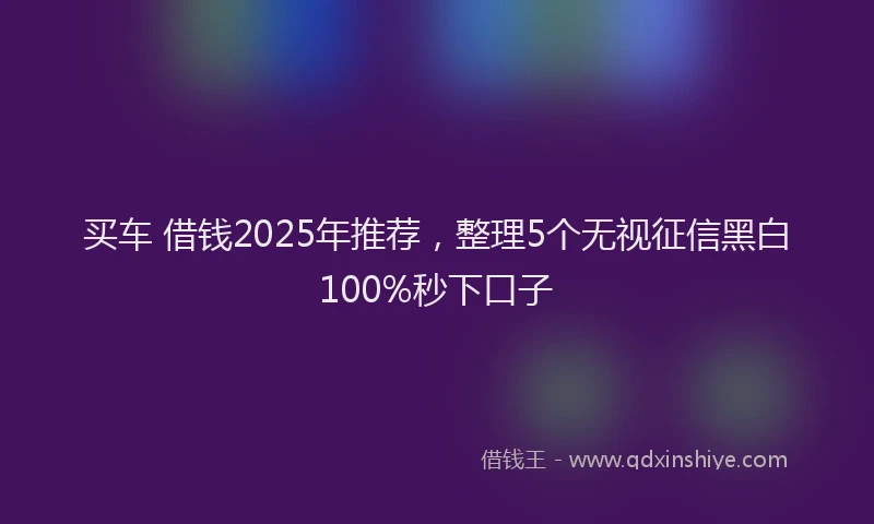 买车 借钱2025年推荐，整理5个无视征信黑白100%秒下口子