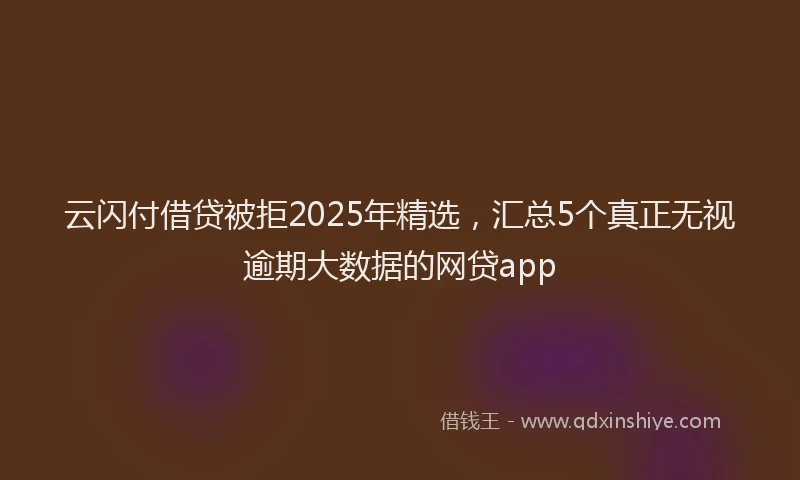 云闪付借贷被拒2025年精选，汇总5个真正无视逾期大数据的网贷app
