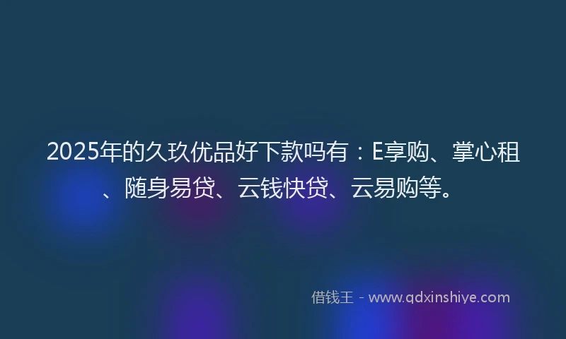 2025年的久玖优品好下款吗有：E享购、掌心租、随身易贷、云钱快贷、云易购等。