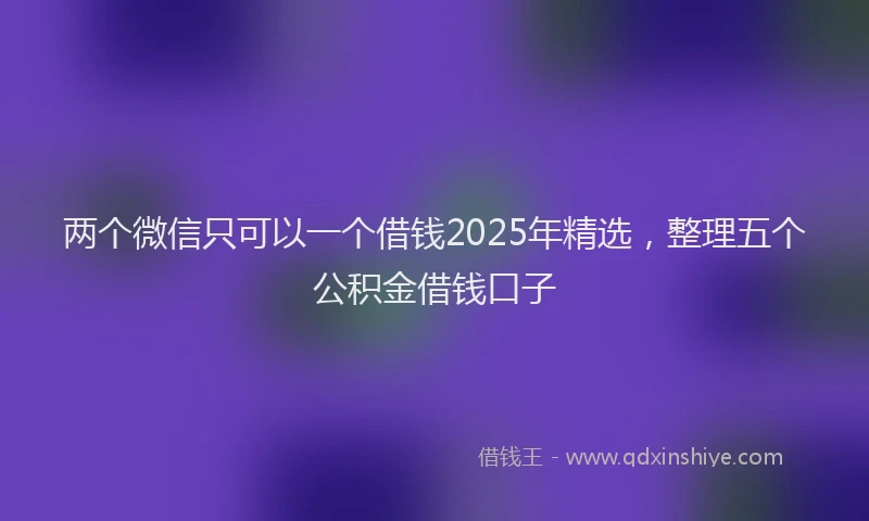 两个微信只可以一个借钱2025年精选，整理五个公积金借钱口子