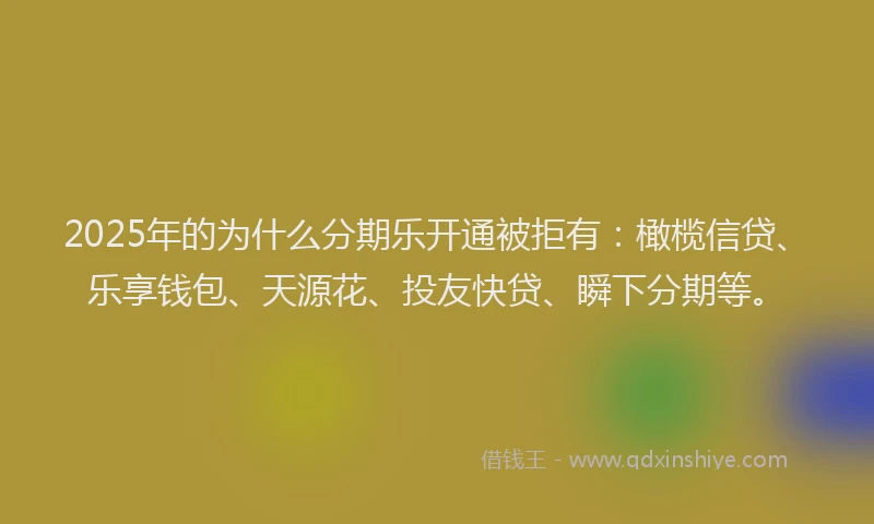 2025年的为什么分期乐开通被拒有：橄榄信贷、乐享钱包、天源花、投友快贷、瞬下分期等。