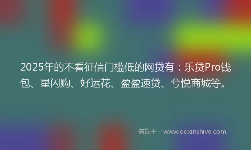 2025年的不看征信门槛低的网贷有：乐贷Pro钱包、星闪购、好运花、盈盈速贷、兮悦商城等。