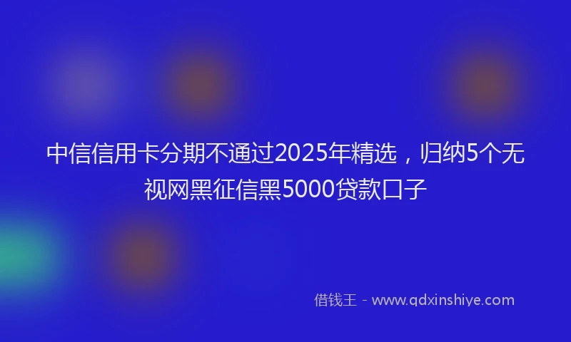中信信用卡分期不通过2025年精选，归纳5个无视网黑征信黑5000贷款口子