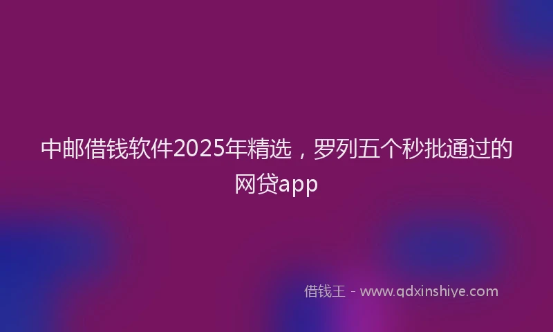 中邮借钱软件2025年精选，罗列五个秒批通过的网贷app