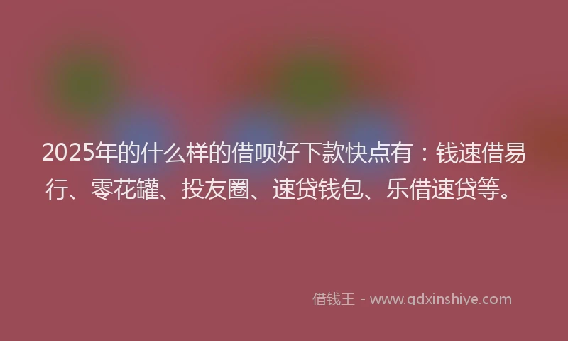 2025年的什么样的借呗好下款快点有：钱速借易行、零花罐、投友圈、速贷钱包、乐借速贷等。