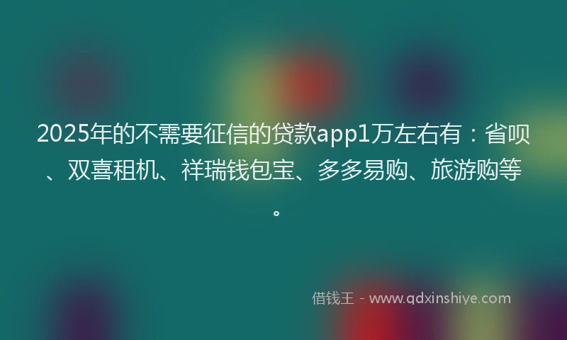 2025年的不需要征信的贷款app1万左右有：省呗、双喜租机、祥瑞钱包宝、多多易购、旅游购等。