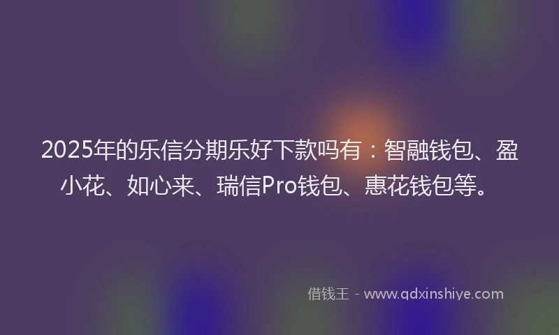 2025年的乐信分期乐好下款吗有：智融钱包、盈小花、如心来、瑞信Pro钱包、惠花钱包等。