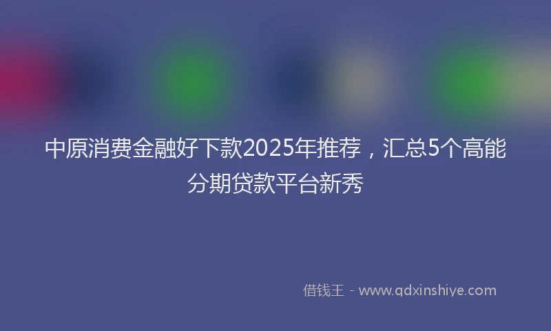 中原消费金融好下款2025年推荐，汇总5个高能分期贷款平台新秀