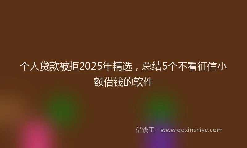 个人贷款被拒2025年精选，总结5个不看征信小额借钱的软件