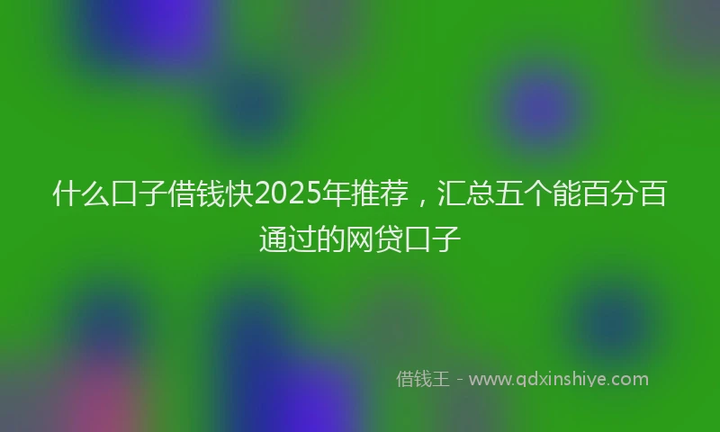 什么口子借钱快2025年推荐，汇总五个能百分百通过的网贷口子