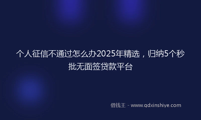 个人征信不通过怎么办2025年精选，归纳5个秒批无面签贷款平台