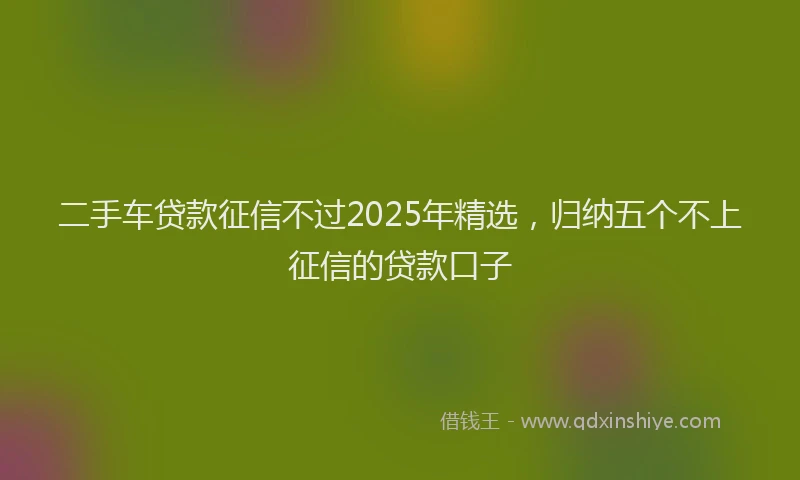 二手车贷款征信不过2025年精选，归纳五个不上征信的贷款口子