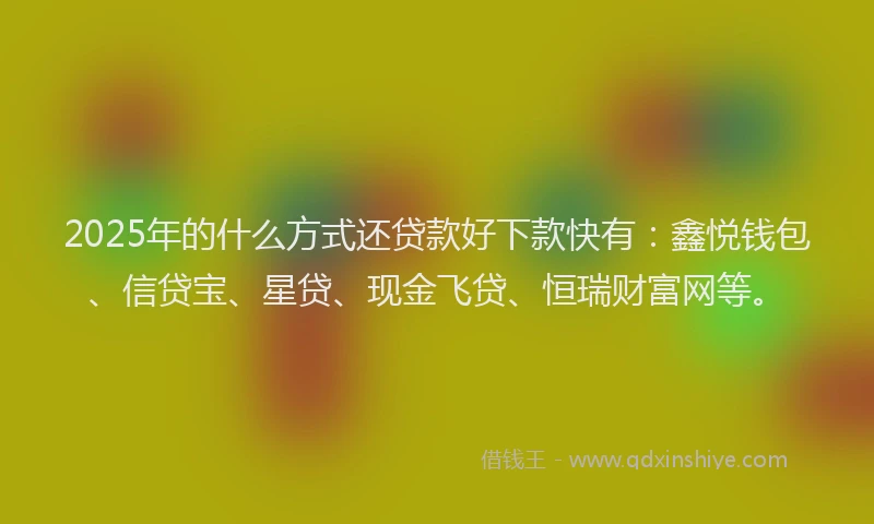 2025年的什么方式还贷款好下款快有：鑫悦钱包、信贷宝、星贷、现金飞贷、恒瑞财富网等。
