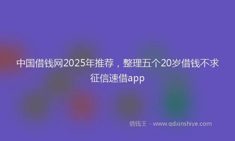 中国借钱网2025年推荐，整理五个20岁借钱不求征信速借app