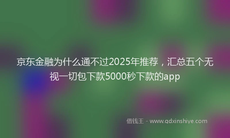 京东金融为什么通不过2025年推荐，汇总五个无视一切包下款5000秒下款的app