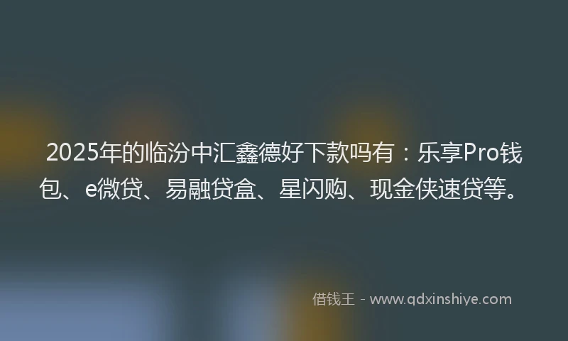 2025年的临汾中汇鑫德好下款吗有：乐享Pro钱包、e微贷、易融贷盒、星闪购、现金侠速贷等。