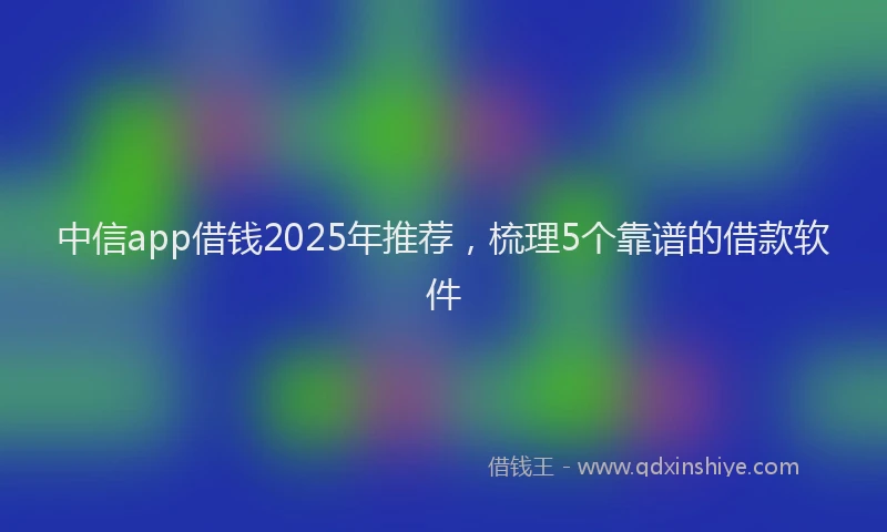 中信app借钱2025年推荐，梳理5个靠谱的借款软件