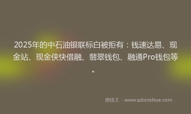 2025年的中石油银联标白被拒有：钱速达易、现金站、现金侠快借融、翡翠钱包、融通Pro钱包等。