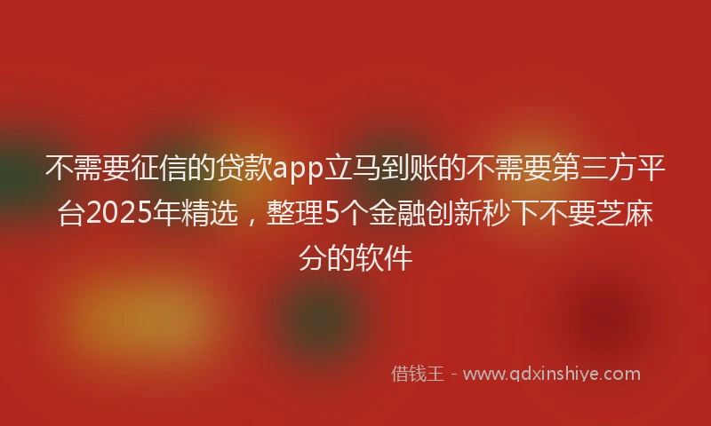 不需要征信的贷款app立马到账的不需要第三方平台2025年精选，整理5个金融创新秒下不要芝麻分的软件