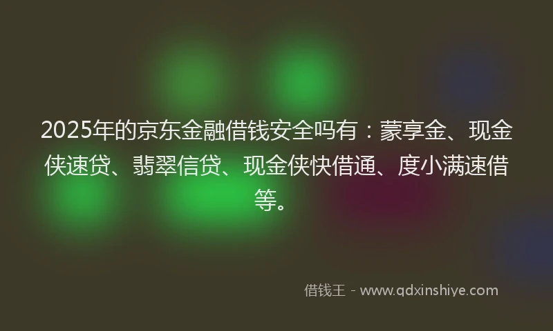 2025年的京东金融借钱安全吗有：蒙享金、现金侠速贷、翡翠信贷、现金侠快借通、度小满速借等。