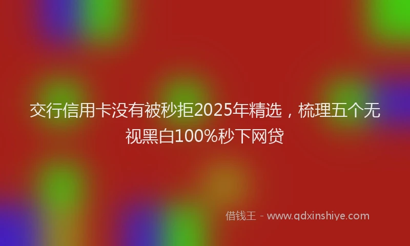 交行信用卡没有被秒拒2025年精选，梳理五个无视黑白100%秒下网贷