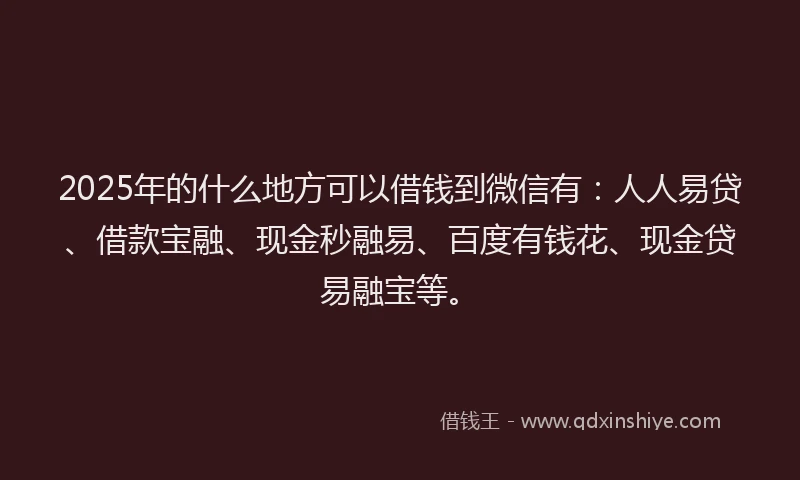 2025年的什么地方可以借钱到微信有：人人易贷、借款宝融、现金秒融易、百度有钱花、现金贷易融宝等。